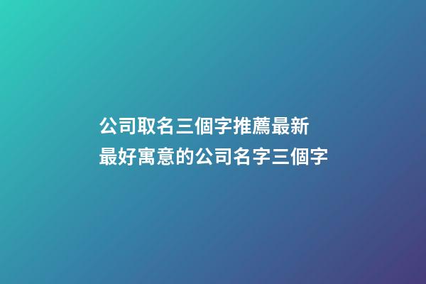 公司取名三個字推薦最新 最好寓意的公司名字三個字-第1張-公司起名-玄機派